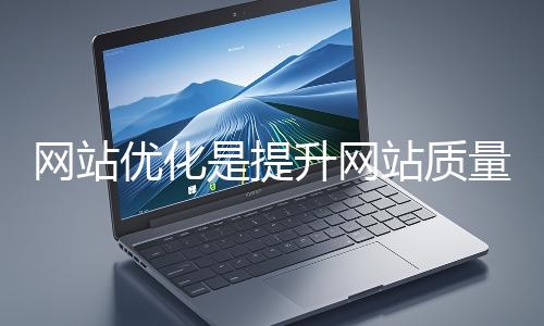 網站優化是提升網站質量與用戶體驗、增強搜索引擎友好性的系統工程