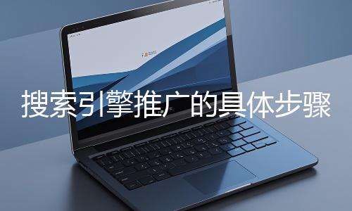 搜索引擎推廣的具體步驟和注意事項有哪些？